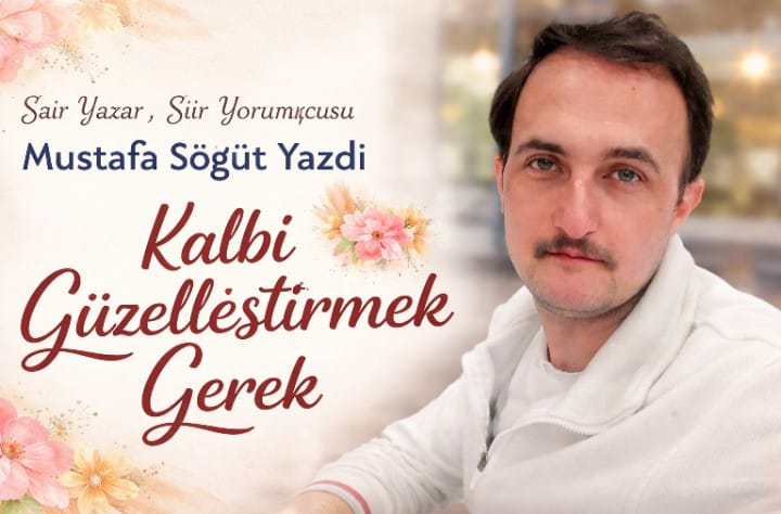 Şair Yazar Mustafa Söğüt Köşe Yazısı: "Kalbi Güzelleştirmek Gerek"
