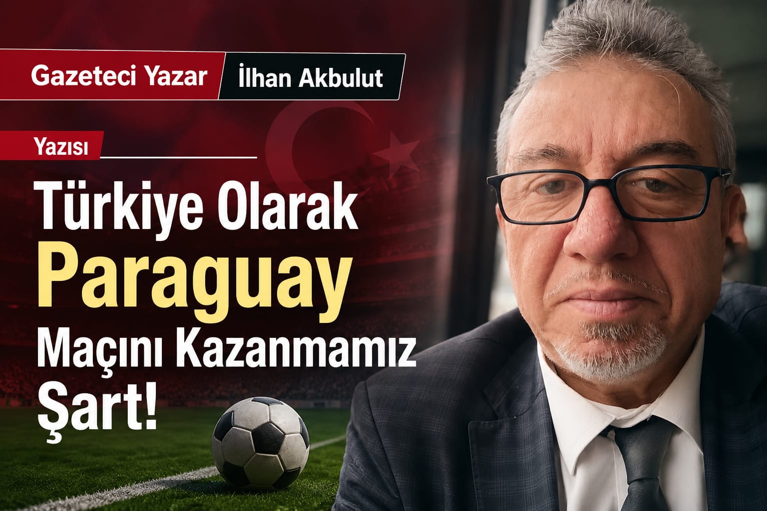 Gazeteci Yazar İlhan Akbulut Yazısı: Türkiye Olarak Paraguay Maçını Kazanmamız Şart!