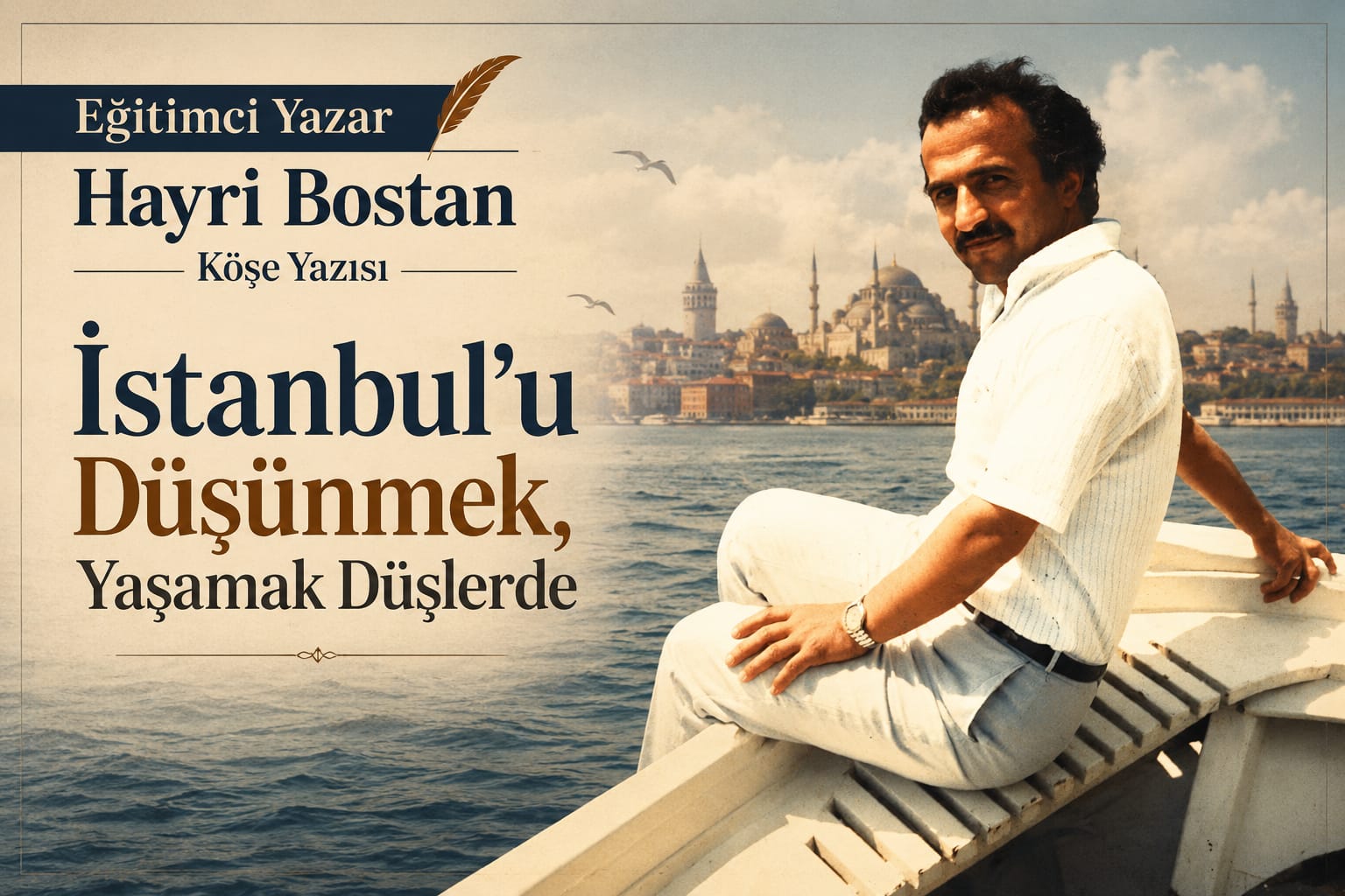 Eğitimci Yazar Hayri Bostan Köşe Yazısı: İstanbul'u Düşünmek, Yaşamak Düşlerde Şimdi