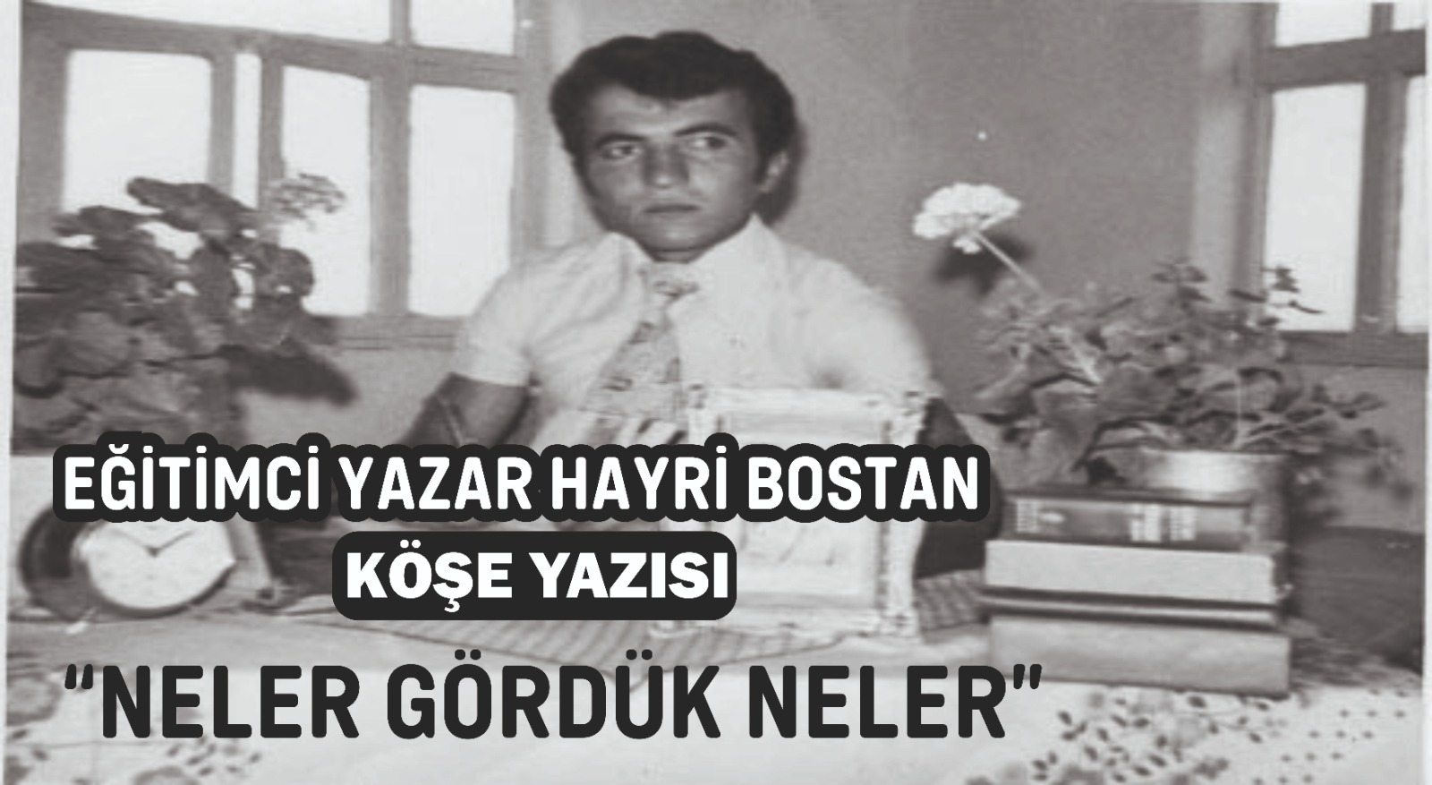 Eğitimci Yazar Hayri Bostan Köşe Yazısı: "Neler Gördük Neler"